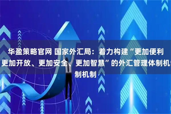 华盈策略官网 国家外汇局：着力构建“更加便利、更加开放、更加安全、更加智慧”的外汇管理体制机制