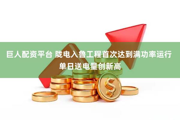 巨人配资平台 陇电入鲁工程首次达到满功率运行 单日送电量创新高