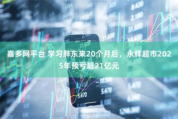 嘉多网平台 学习胖东来20个月后，永辉超市2025年预亏超21亿元