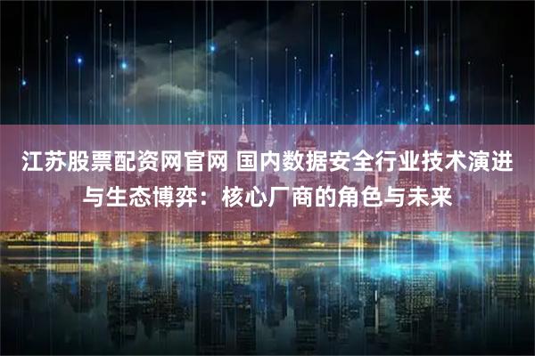 江苏股票配资网官网 国内数据安全行业技术演进与生态博弈：核心厂商的角色与未来