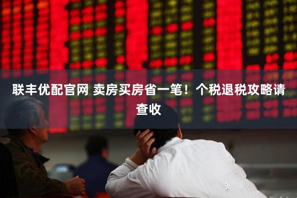 联丰优配官网 卖房买房省一笔！个税退税攻略请查收