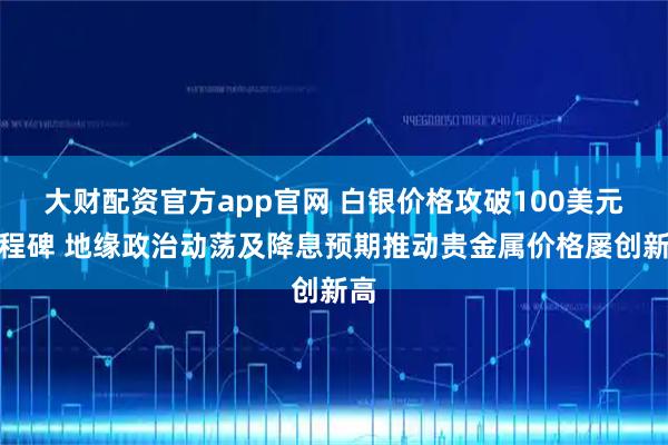 大财配资官方app官网 白银价格攻破100美元里程碑 地缘政治动荡及降息预期推动贵金属价格屡创新高