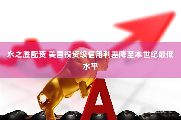 永之胜配资 美国投资级信用利差降至本世纪最低水平