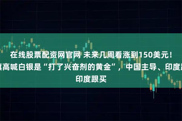 在线股票配资网官网 未来几周看涨到150美元！花旗高喊白银是“打了兴奋剂的黄金”，中国主导、印度跟买