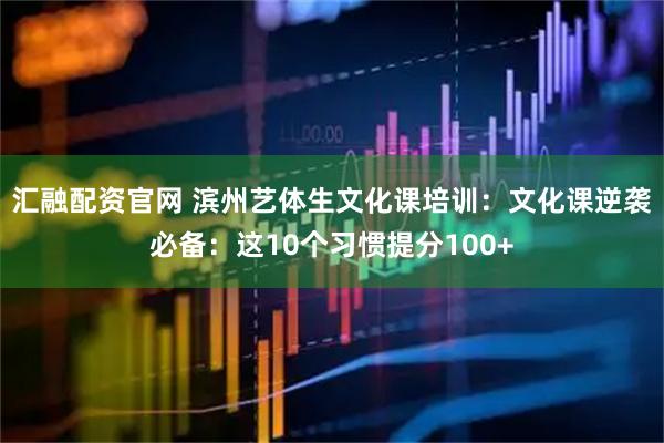 汇融配资官网 滨州艺体生文化课培训：文化课逆袭必备：这10个习惯提分100+