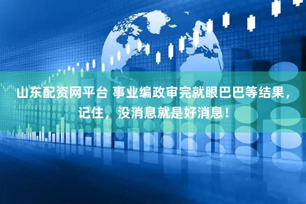 山东配资网平台 事业编政审完就眼巴巴等结果，记住，没消息就是好消息！