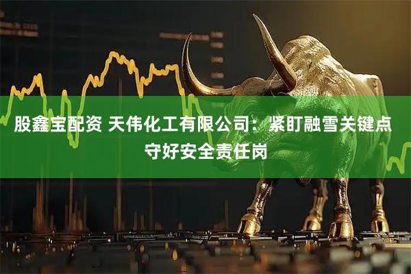 股鑫宝配资 天伟化工有限公司：紧盯融雪关键点 守好安全责任岗