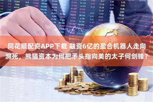 同花顺配资APP下载 融资6亿的盈合机器人走向濒死，熊猫资本为何把矛头指向美的太子何剑锋？