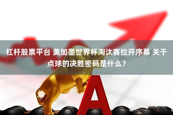 杠杆股票平台 美加墨世界杯淘汰赛拉开序幕 关于点球的决胜密码是什么？