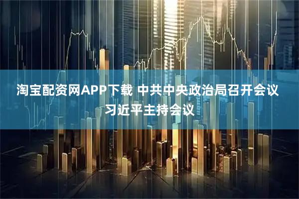 淘宝配资网APP下载 中共中央政治局召开会议 习近平主持会议