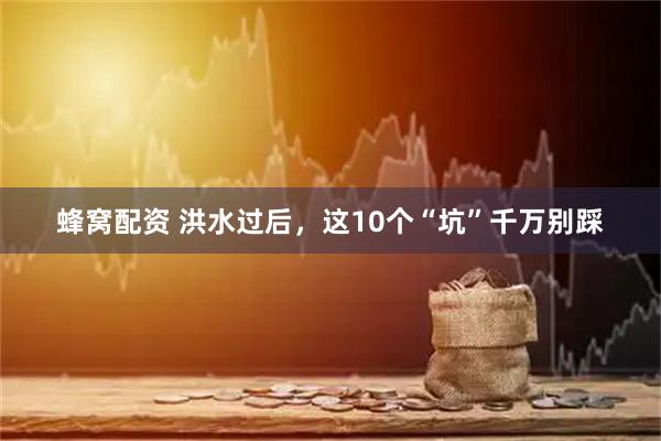 蜂窝配资 洪水过后，这10个“坑”千万别踩