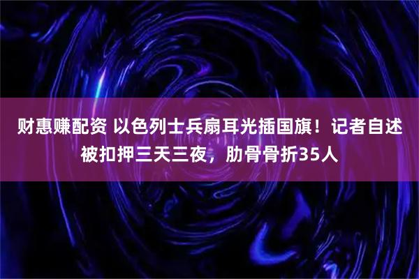 财惠赚配资 以色列士兵扇耳光插国旗！记者自述被扣押三天三夜，肋骨骨折35人