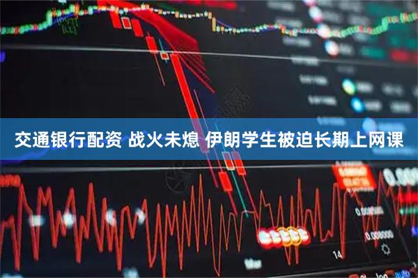 交通银行配资 战火未熄 伊朗学生被迫长期上网课