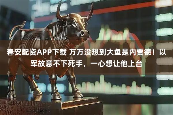 春安配资APP下载 万万没想到大鱼是内贾德！以军故意不下死手，一心想让他上台